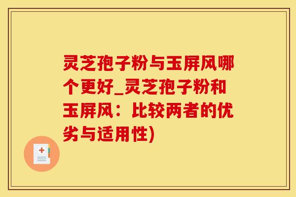 灵芝孢子粉与玉屏风哪个更好_灵芝孢子粉和玉屏风：比较两者的优劣与适用性)