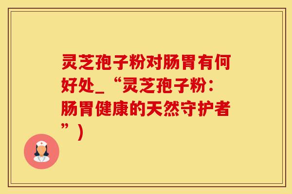 灵芝孢子粉对肠胃有何好处_“灵芝孢子粉：肠胃健康的天然守护者”)