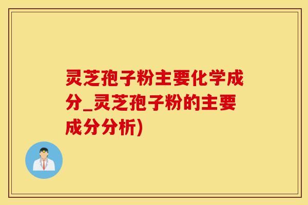 灵芝孢子粉主要化学成分_灵芝孢子粉的主要成分分析)