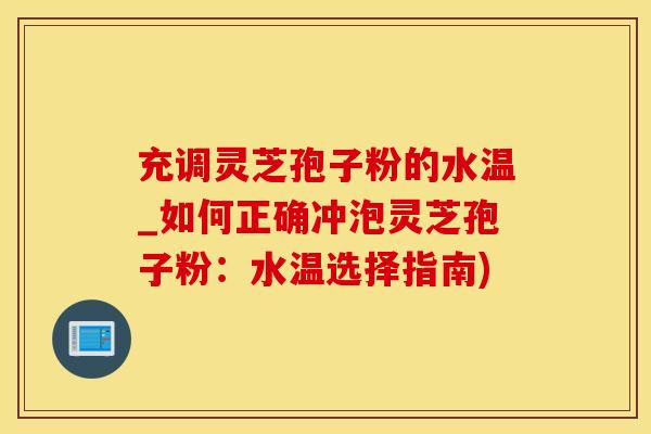 充调灵芝孢子粉的水温_如何正确冲泡灵芝孢子粉:水温选择指南) 充调灵芝孢子粉的水温_如何正确冲泡灵芝孢子粉:水温选择指南)