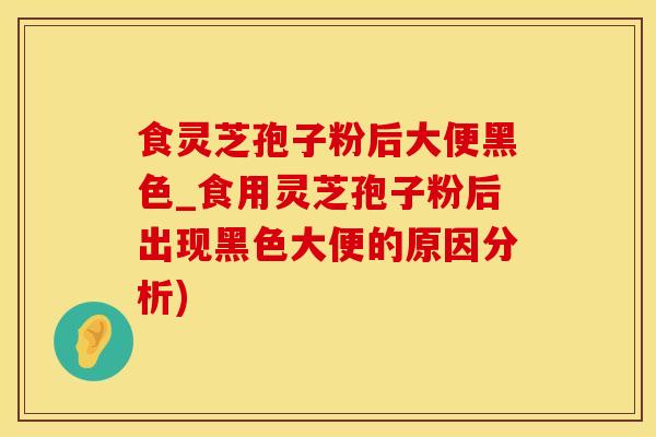 食灵芝孢子粉后大便黑色_食用灵芝孢子粉后出现黑色大便的原因分析)