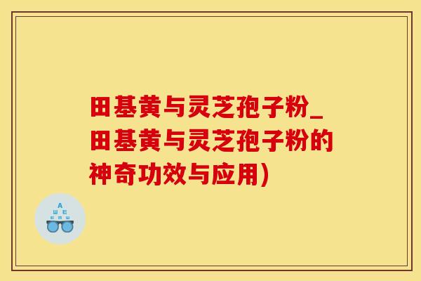 田基黄与灵芝孢子粉_田基黄与灵芝孢子粉的神奇功效与应用)