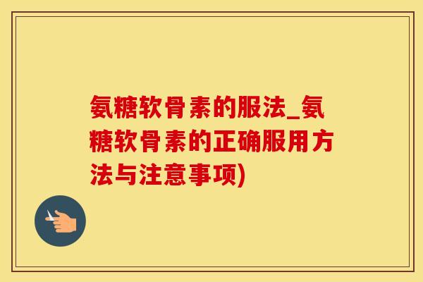 氨糖软骨素的服法_氨糖软骨素的正确服用方法与注意事项)