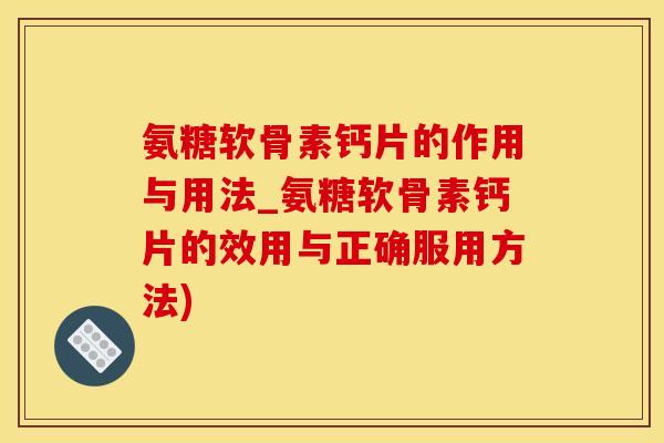 氨糖软骨素钙片的作用与用法_氨糖软骨素钙片的效用与正确服用方法)