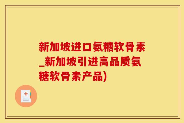 新加坡进口氨糖软骨素_新加坡引进高品质氨糖软骨素产品)