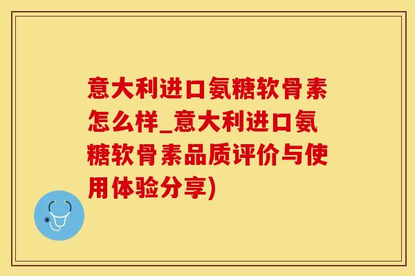 意大利进口氨糖软骨素怎么样_意大利进口氨糖软骨素品质评价与使用体验分享)