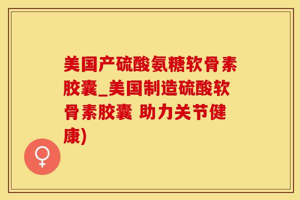 美国产硫酸氨糖软骨素胶囊_美国制造硫酸软骨素胶囊 助力关节健康)