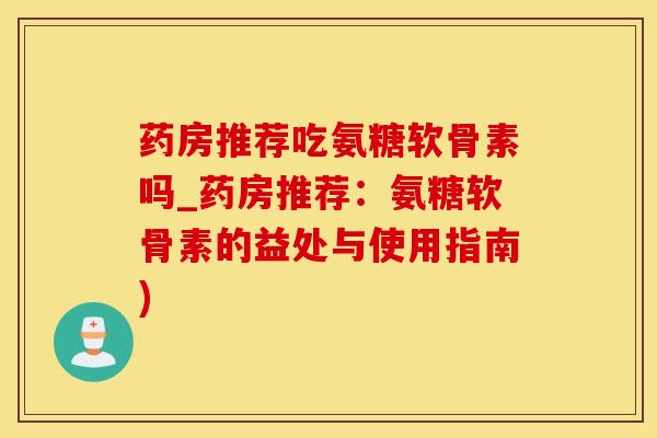 药房推荐吃氨糖软骨素吗_药房推荐：氨糖软骨素的益处与使用指南)