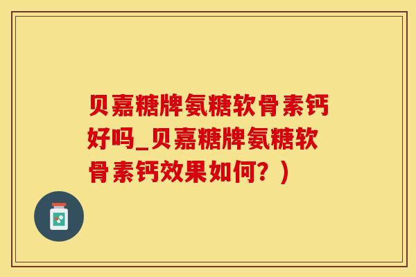 贝嘉糖牌氨糖软骨素钙好吗_贝嘉糖牌氨糖软骨素钙效果如何？)