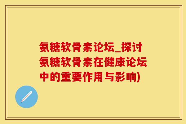 氨糖软骨素论坛_探讨氨糖软骨素在健康论坛中的重要作用与影响)