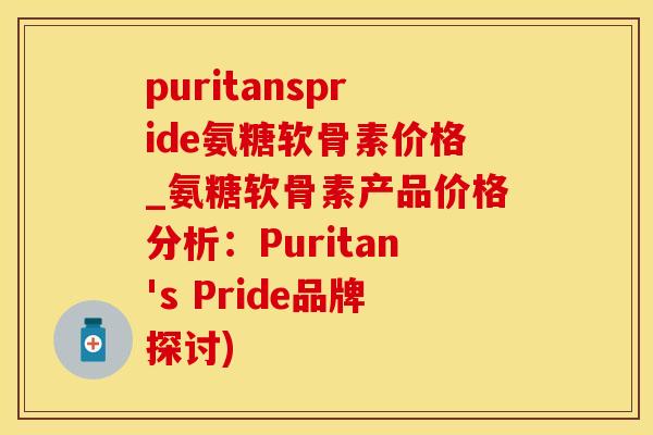 puritanspride氨糖软骨素价格_氨糖软骨素产品价格分析：Puritan's Pride品牌探讨)