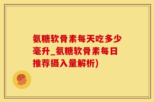 氨糖软骨素每天吃多少毫升_氨糖软骨素每日推荐摄入量解析) 氨糖软骨素每天吃多少毫升_氨糖软骨素每日推荐摄入量解析)