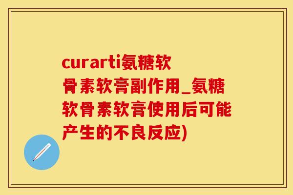 curarti氨糖软骨素软膏副作用_氨糖软骨素软膏使用后可能产生的不良反应)