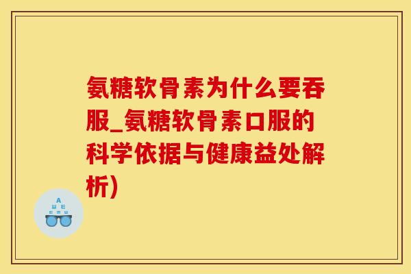 氨糖软骨素为什么要吞服_氨糖软骨素口服的科学依据与健康益处解析)