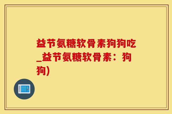 益节氨糖软骨素狗狗吃_益节氨糖软骨素：狗狗)