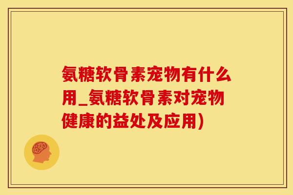 氨糖软骨素宠物有什么用_氨糖软骨素对宠物健康的益处及应用)