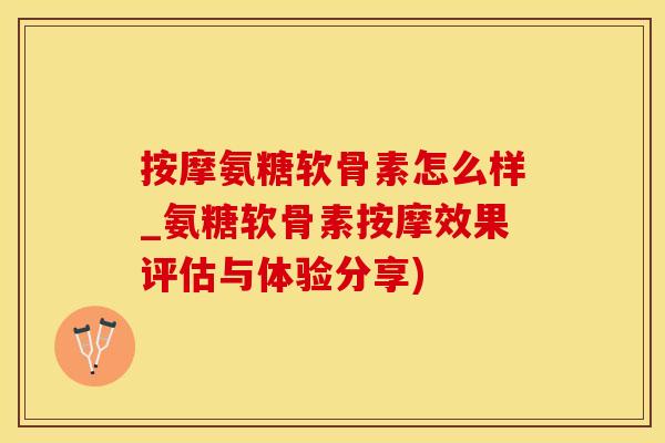 按摩氨糖软骨素怎么样_氨糖软骨素按摩效果评估与体验分享)