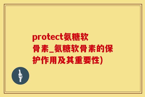 protect氨糖软骨素_氨糖软骨素的保护作用及其重要性)