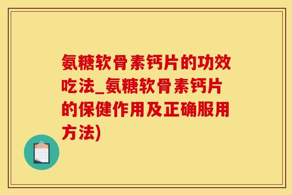 氨糖软骨素钙片的功效吃法_氨糖软骨素钙片的保健作用及正确服用方法)