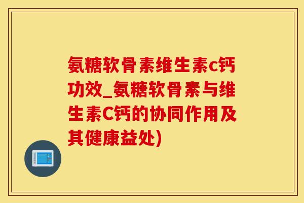氨糖软骨素维生素c钙功效_氨糖软骨素与维生素C钙的协同作用及其健康益处) 氨糖软骨素维生素c钙功效_氨糖软骨素与维生素C钙的协同作用及其健康益处)