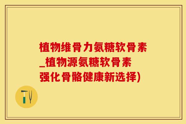 植物维骨力氨糖软骨素_植物源氨糖软骨素 强化骨骼健康新选择)