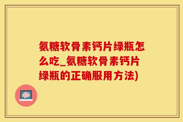 氨糖软骨素钙片绿瓶怎么吃_氨糖软骨素钙片绿瓶的正确服用方法)