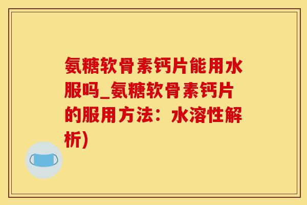 氨糖软骨素钙片能用水服吗_氨糖软骨素钙片的服用方法：水溶性解析)