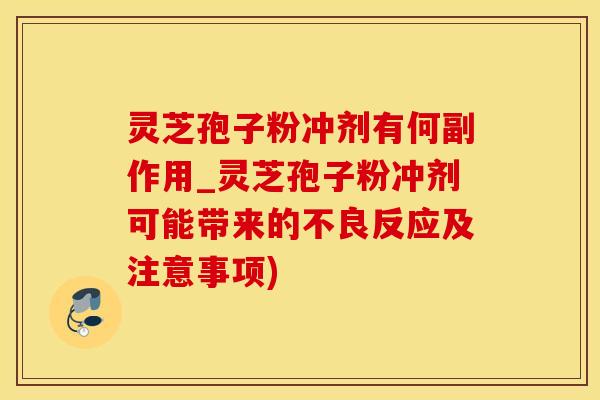 灵芝孢子粉冲剂有何副作用_灵芝孢子粉冲剂可能带来的不良反应及注意事项)