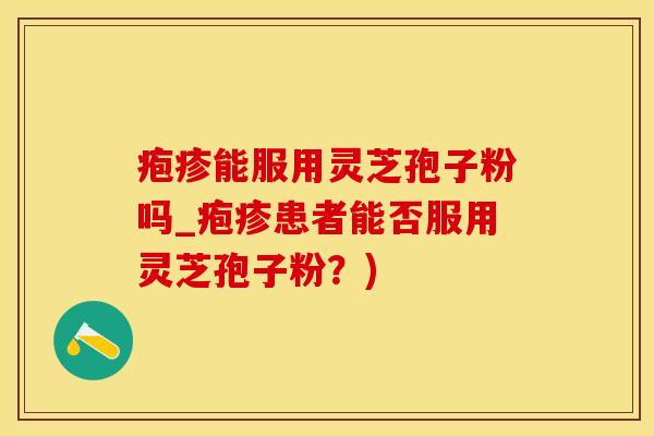 疱疹能服用灵芝孢子粉吗_疱疹患者能否服用灵芝孢子粉？)