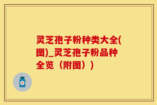 灵芝孢子粉种类大全(图)_灵芝孢子粉品种全览（附图）)