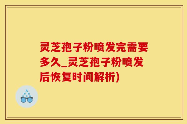 灵芝孢子粉喷发完需要多久_灵芝孢子粉喷发后恢复时间解析)