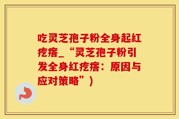 吃灵芝孢子粉全身起红疙瘩_“灵芝孢子粉引发全身红疙瘩:原因与应对策略”) 吃灵芝孢子粉全身起红疙瘩_“灵芝孢子粉引发全身红疙瘩:原因与应对策略”)