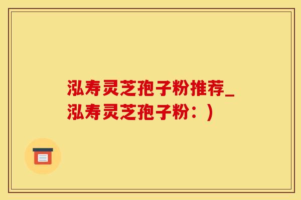 泓寿灵芝孢子粉推荐_泓寿灵芝孢子粉：)