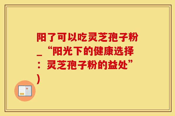 阳了可以吃灵芝孢子粉_“阳光下的健康选择：灵芝孢子粉的益处”)