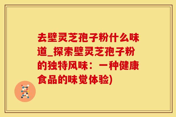 去壁灵芝孢子粉什么味道_探索壁灵芝孢子粉的独特风味：一种健康食品的味觉体验)