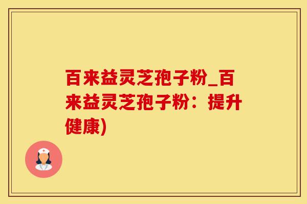 百来益灵芝孢子粉_百来益灵芝孢子粉：提升健康)