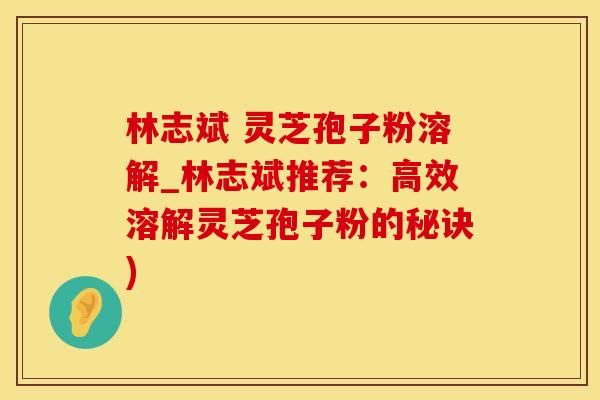 林志斌 灵芝孢子粉溶解_林志斌推荐：高效溶解灵芝孢子粉的秘诀)