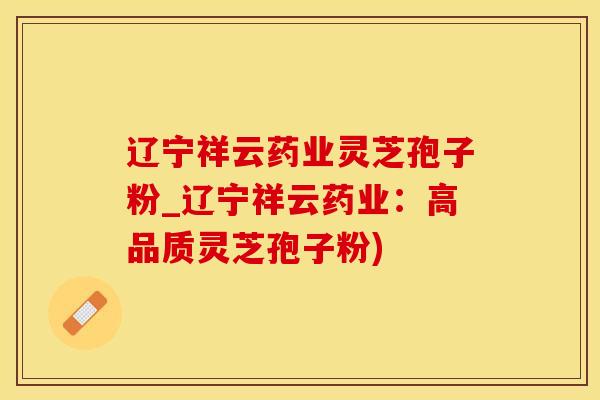 辽宁祥云药业灵芝孢子粉_辽宁祥云药业：高品质灵芝孢子粉)