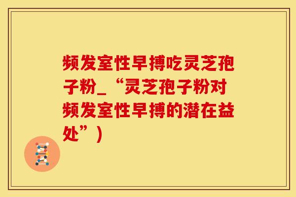 频发室性早搏吃灵芝孢子粉_“灵芝孢子粉对频发室性早搏的潜在益处”)