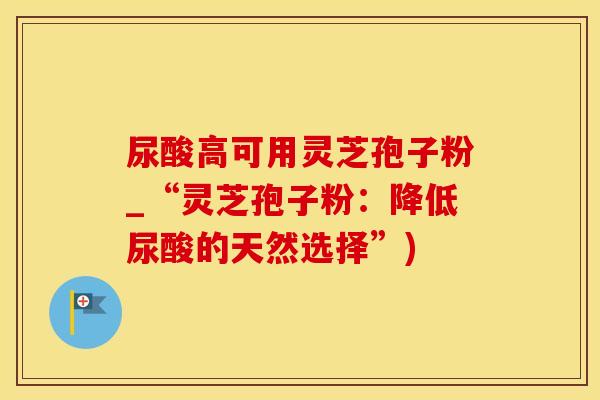 尿酸高可用灵芝孢子粉_“灵芝孢子粉：降低尿酸的天然选择”)
