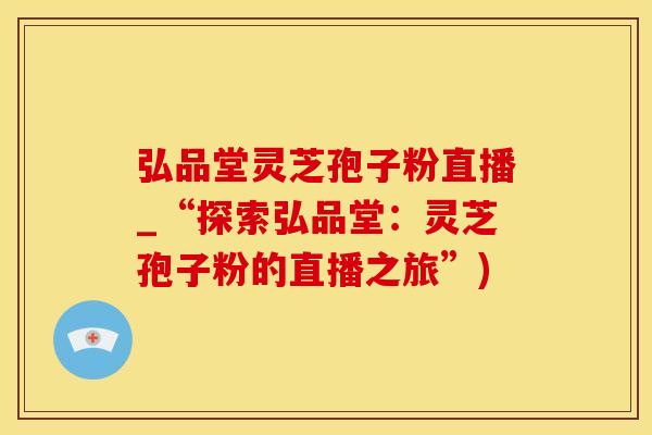 弘品堂灵芝孢子粉直播_“探索弘品堂：灵芝孢子粉的直播之旅”)