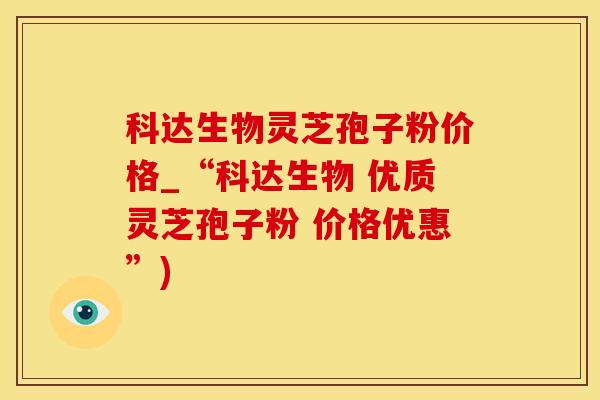 科达生物灵芝孢子粉价格_“科达生物 优质灵芝孢子粉 价格优惠”) 科达生物灵芝孢子粉价格_“科达生物 优质灵芝孢子粉 价格优惠”)
