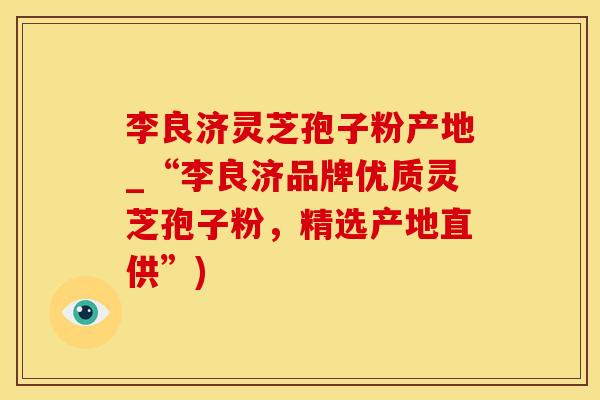 李良济灵芝孢子粉产地_“李良济品牌优质灵芝孢子粉，精选产地直供”)
