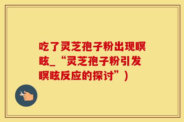 吃了灵芝孢子粉出现瞑眩_“灵芝孢子粉引发瞑眩反应的探讨”)