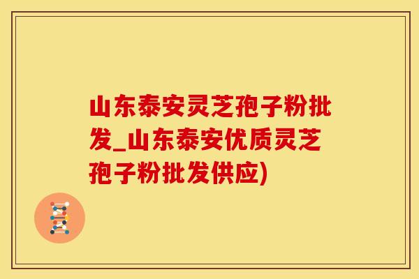 山东泰安灵芝孢子粉批发_山东泰安优质灵芝孢子粉批发供应)