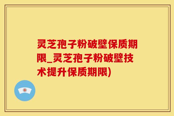 灵芝孢子粉破壁保质期限_灵芝孢子粉破壁技术提升保质期限)