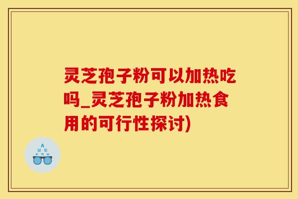 灵芝孢子粉可以加热吃吗_灵芝孢子粉加热食用的可行性探讨)