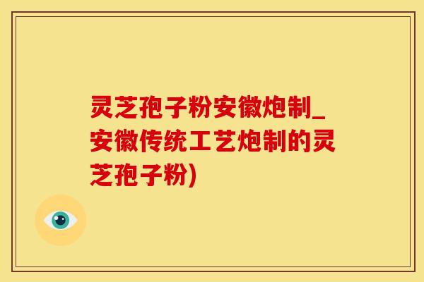 灵芝孢子粉安徽炮制_安徽传统工艺炮制的灵芝孢子粉)