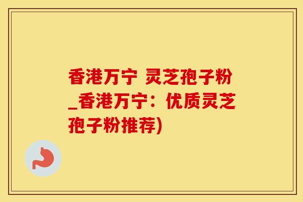 香港万宁 灵芝孢子粉_香港万宁：优质灵芝孢子粉推荐)