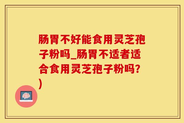 肠胃不好能食用灵芝孢子粉吗_肠胃不适者适合食用灵芝孢子粉吗？)